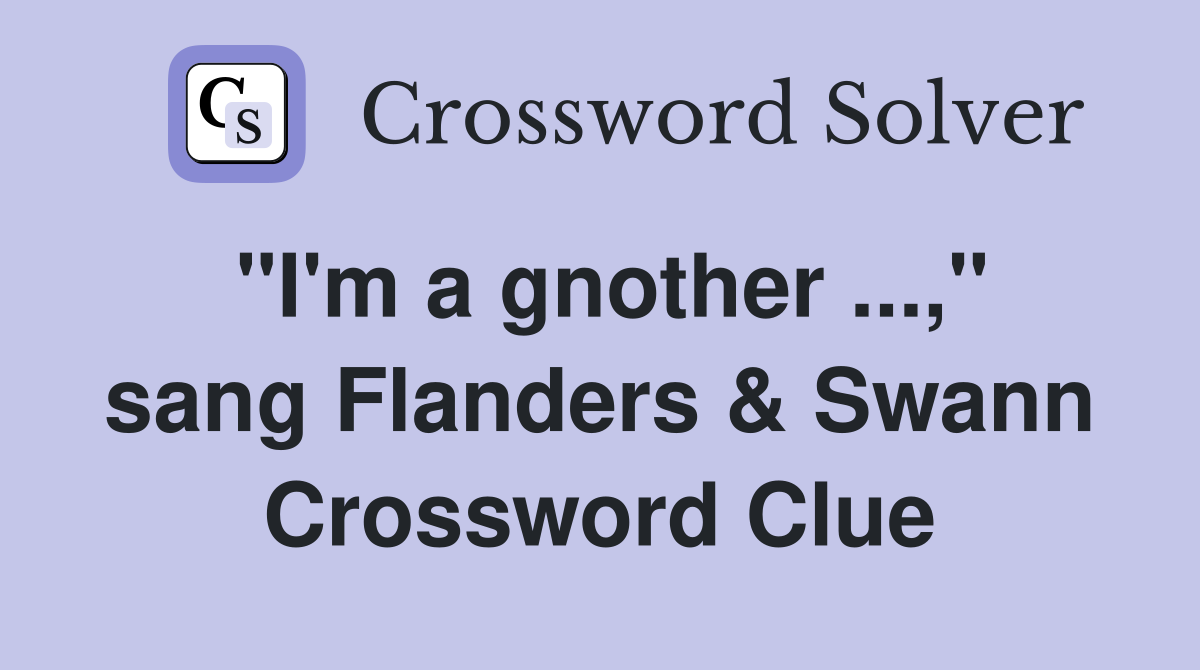 "I'm a gnother ...," sang Flanders & Swann Crossword Clue