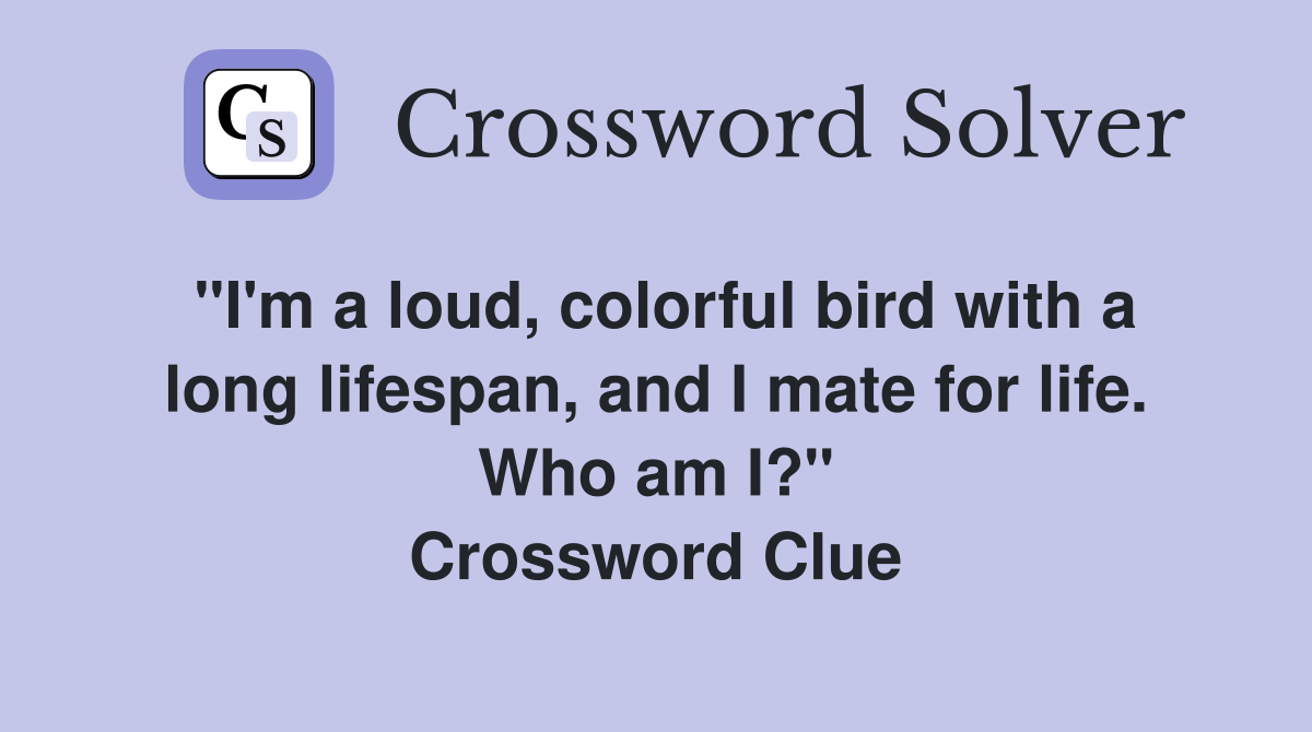 "I'm a loud, colorful bird with a long lifespan, and I mate for life. Who am I?" Crossword Clue