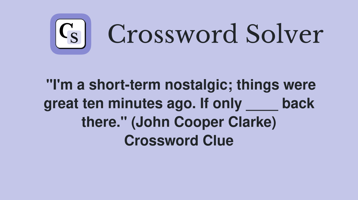 "I'm a short-term nostalgic; things were great ten minutes ago. If only ____ back there." (John Cooper Clarke) Crossword Clue