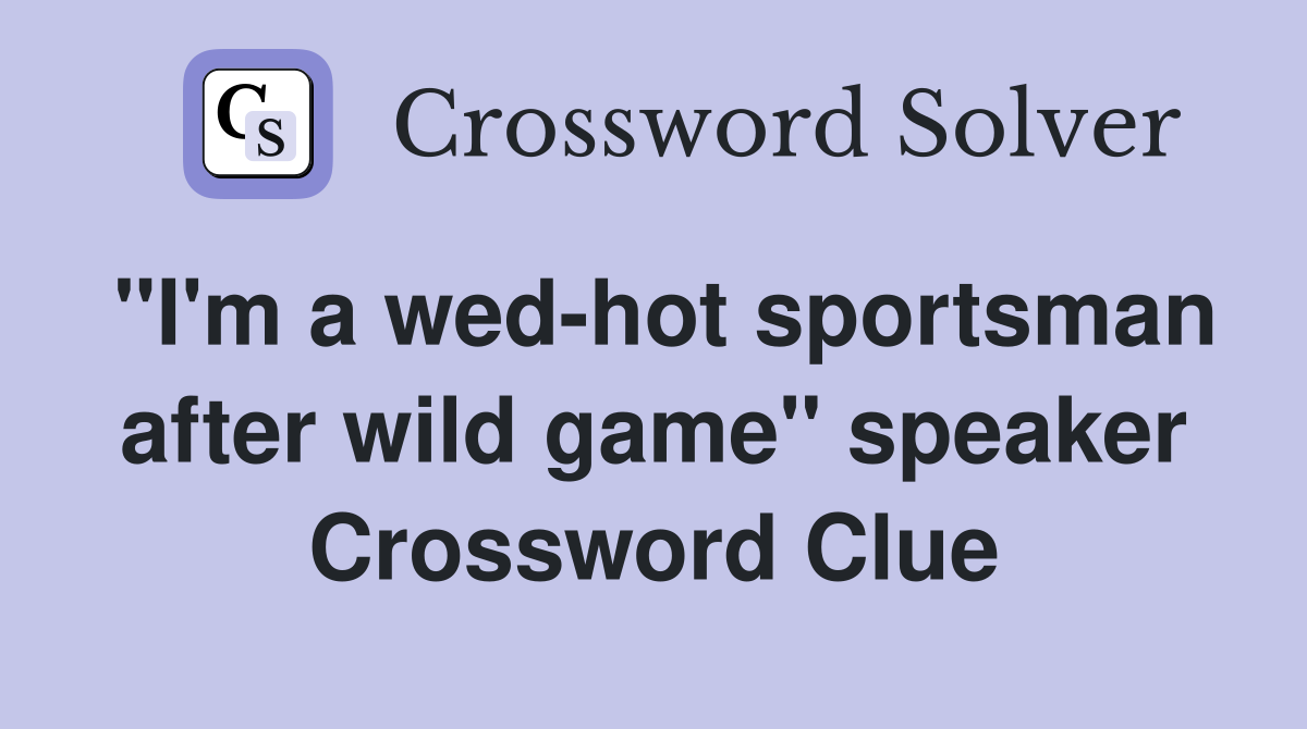 "I'm a wed-hot sportsman after wild game" speaker Crossword Clue