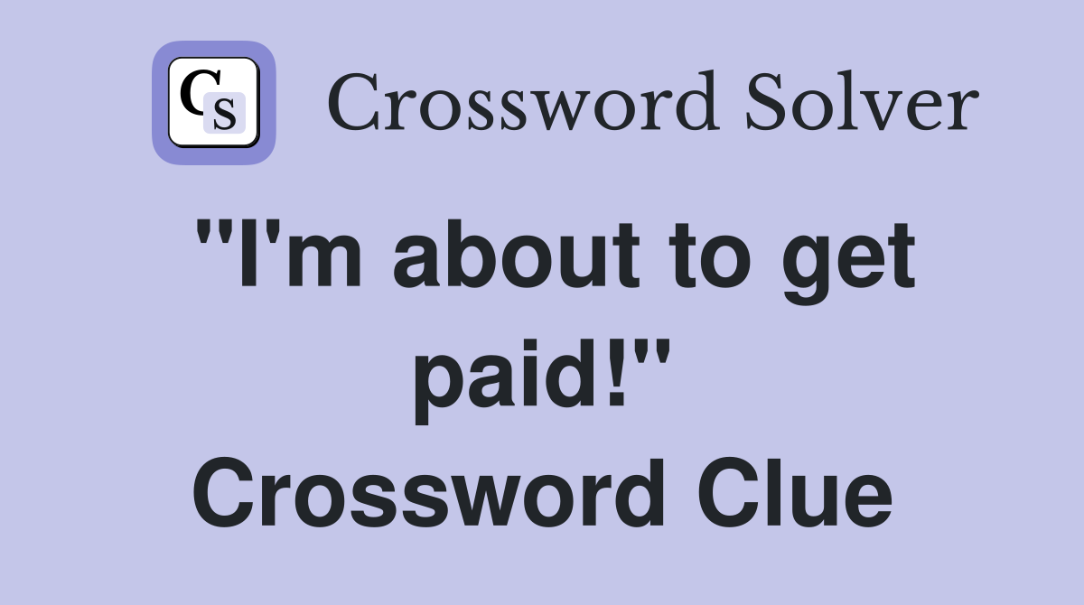 "I'm about to get paid!" Crossword Clue