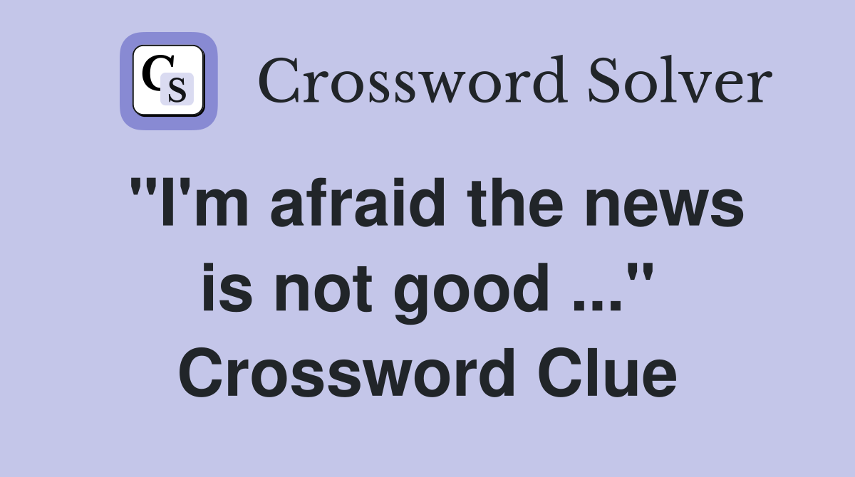 "I'm afraid the news is not good ..." Crossword Clue