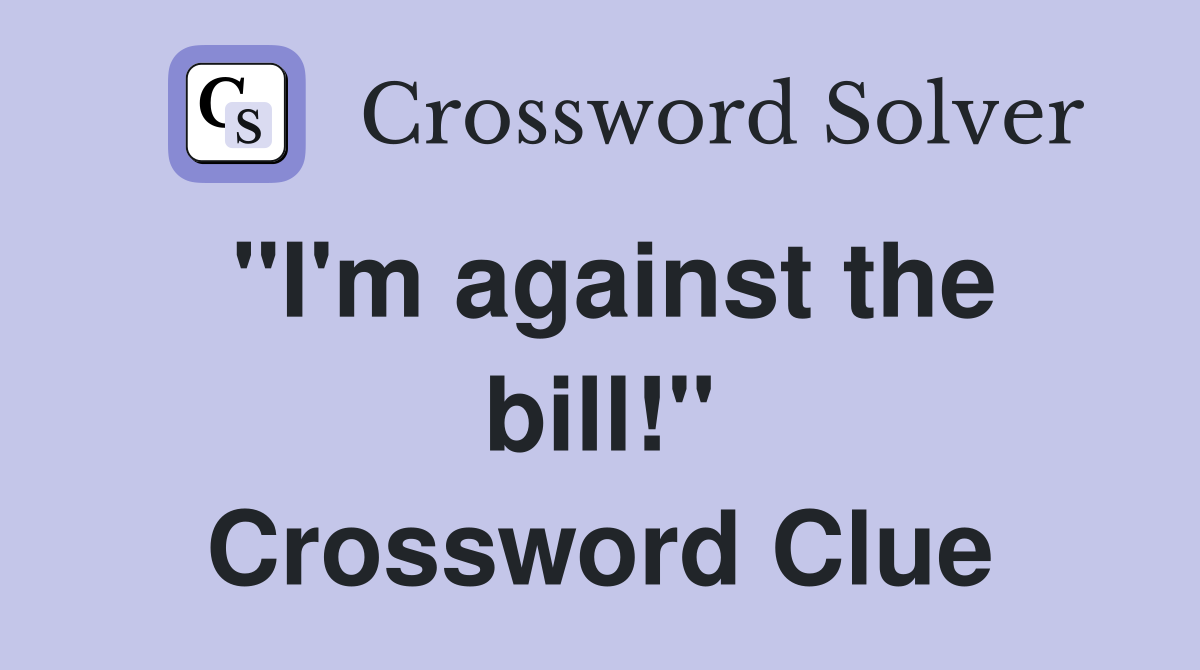 "I'm against the bill!" Crossword Clue