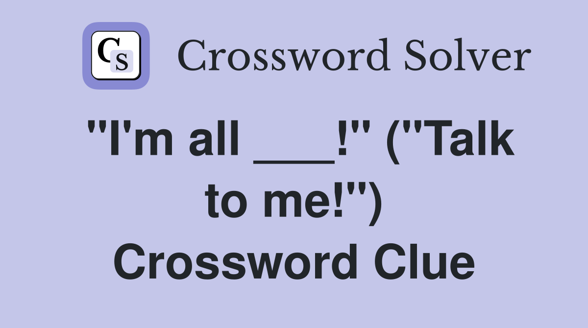 "I'm all ___!" ("Talk to me!") Crossword Clue