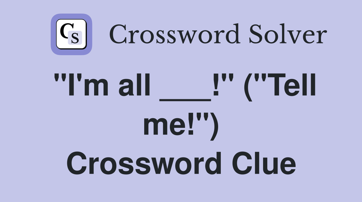 "I'm all ___!" ("Tell me!") Crossword Clue