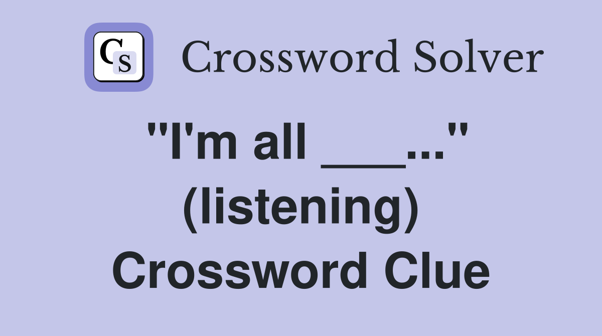 "I'm all ___..." (listening) Crossword Clue