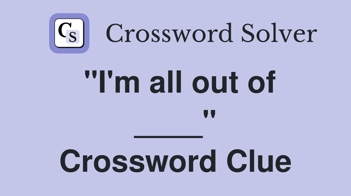 "I'm all out of ____" Crossword Clue