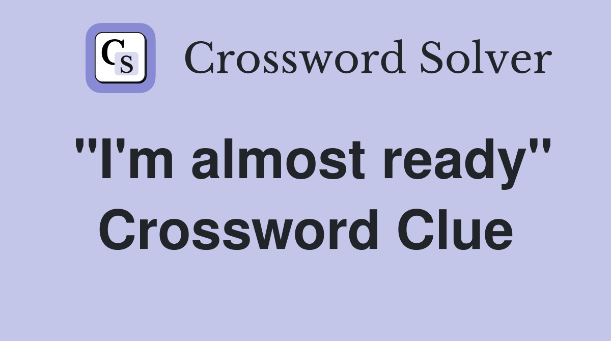 "I'm almost ready" Crossword Clue