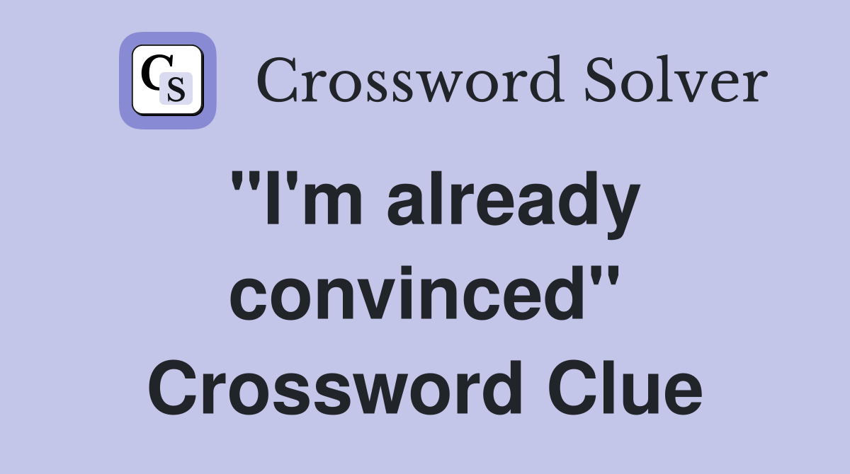 "I'm already convinced" Crossword Clue