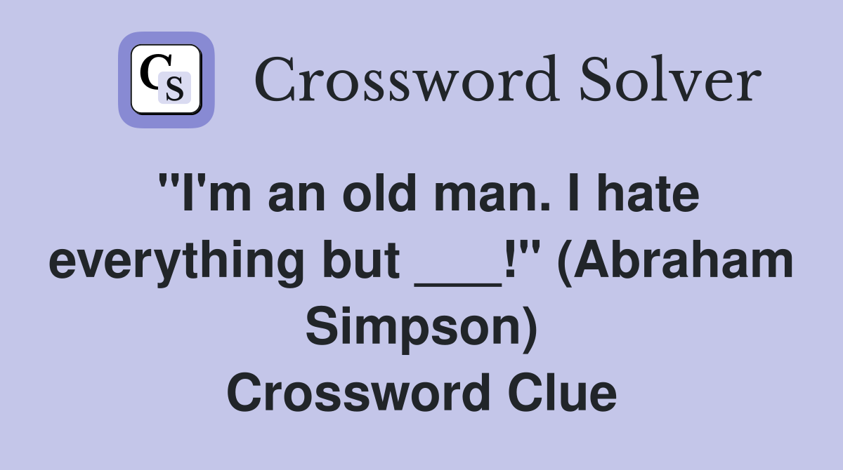 "I'm an old man. I hate everything but ___!" (Abraham Simpson) Crossword Clue