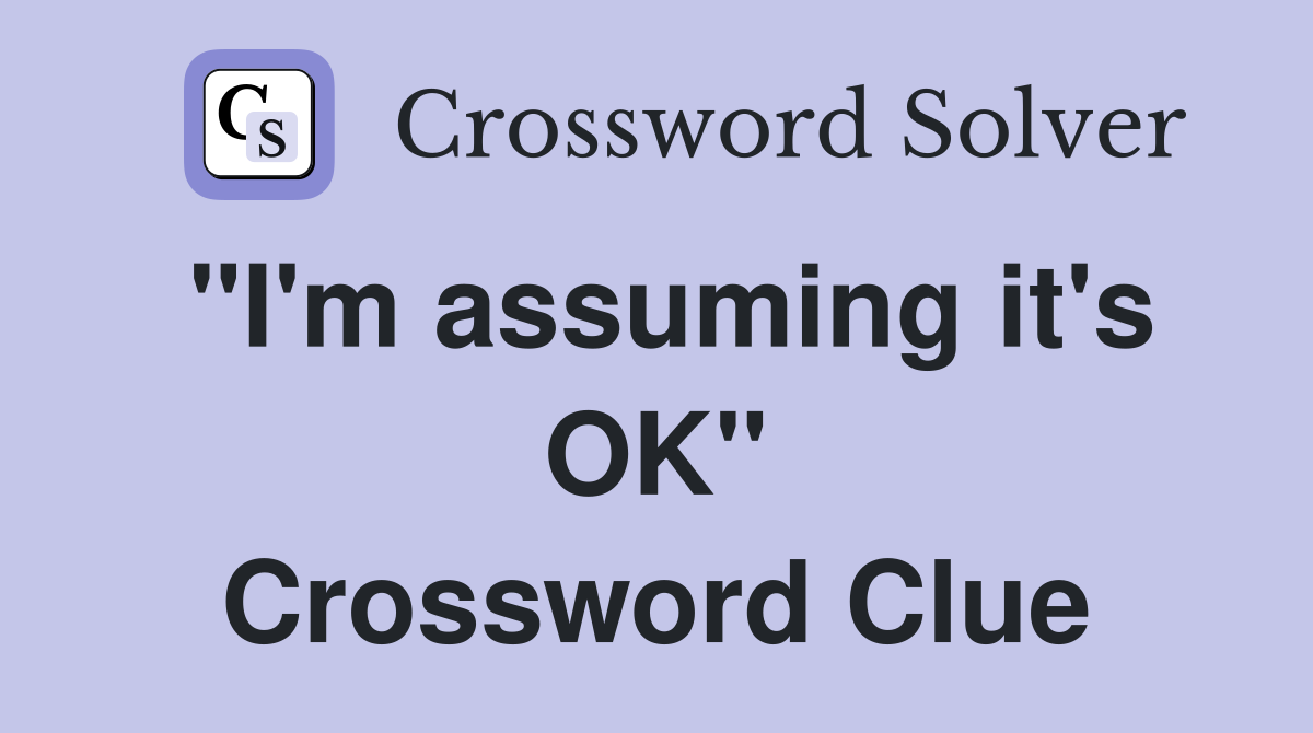 "I'm assuming it's OK" Crossword Clue