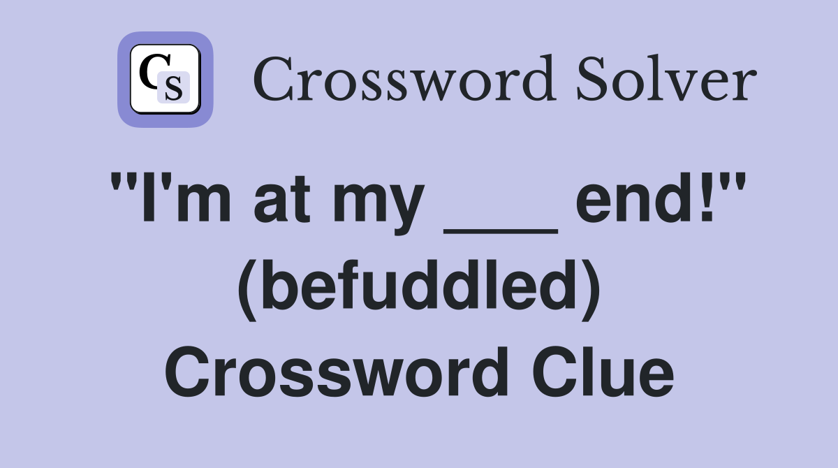 "I'm at my ___ end!" (befuddled) Crossword Clue