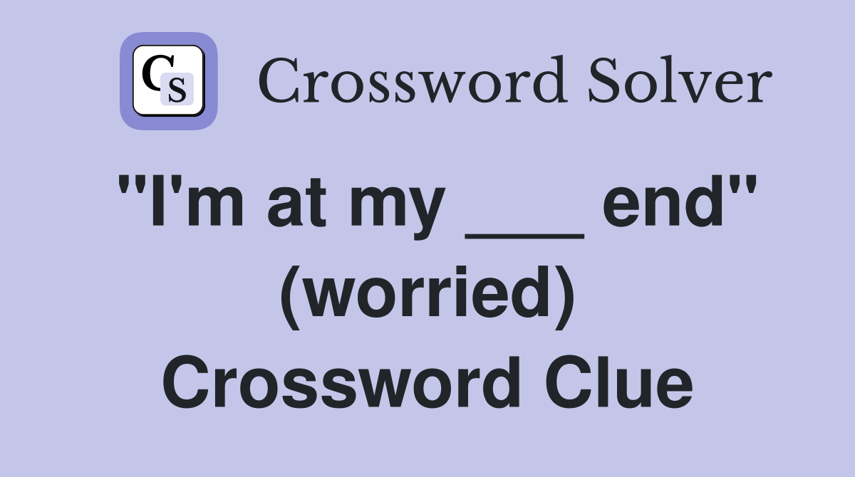"I'm at my ___ end" (worried) Crossword Clue