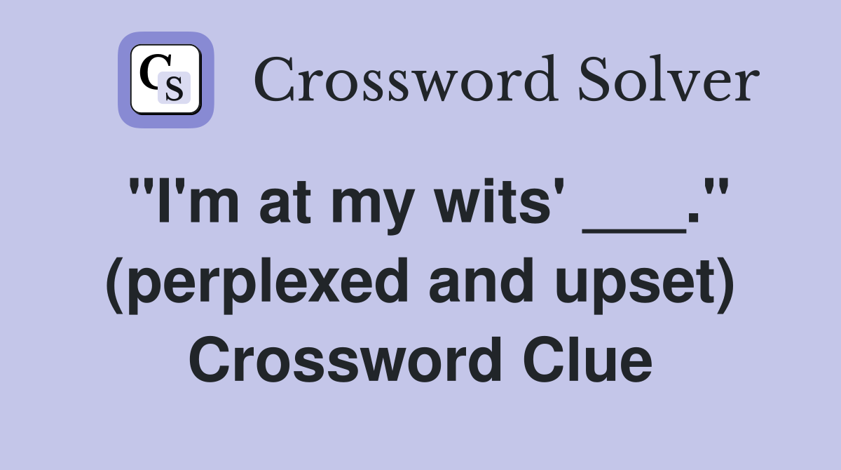 "I'm at my wits' ___." (perplexed and upset) Crossword Clue