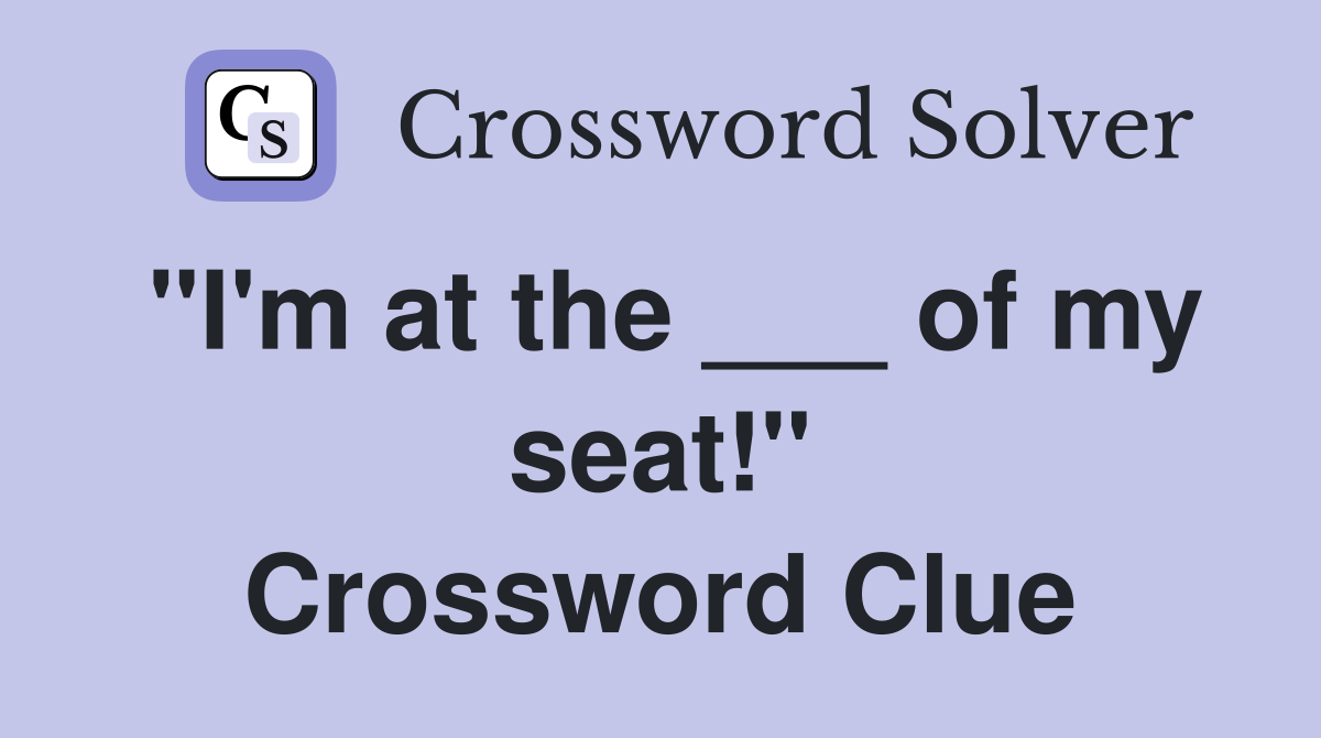 "I'm at the ___ of my seat!" Crossword Clue