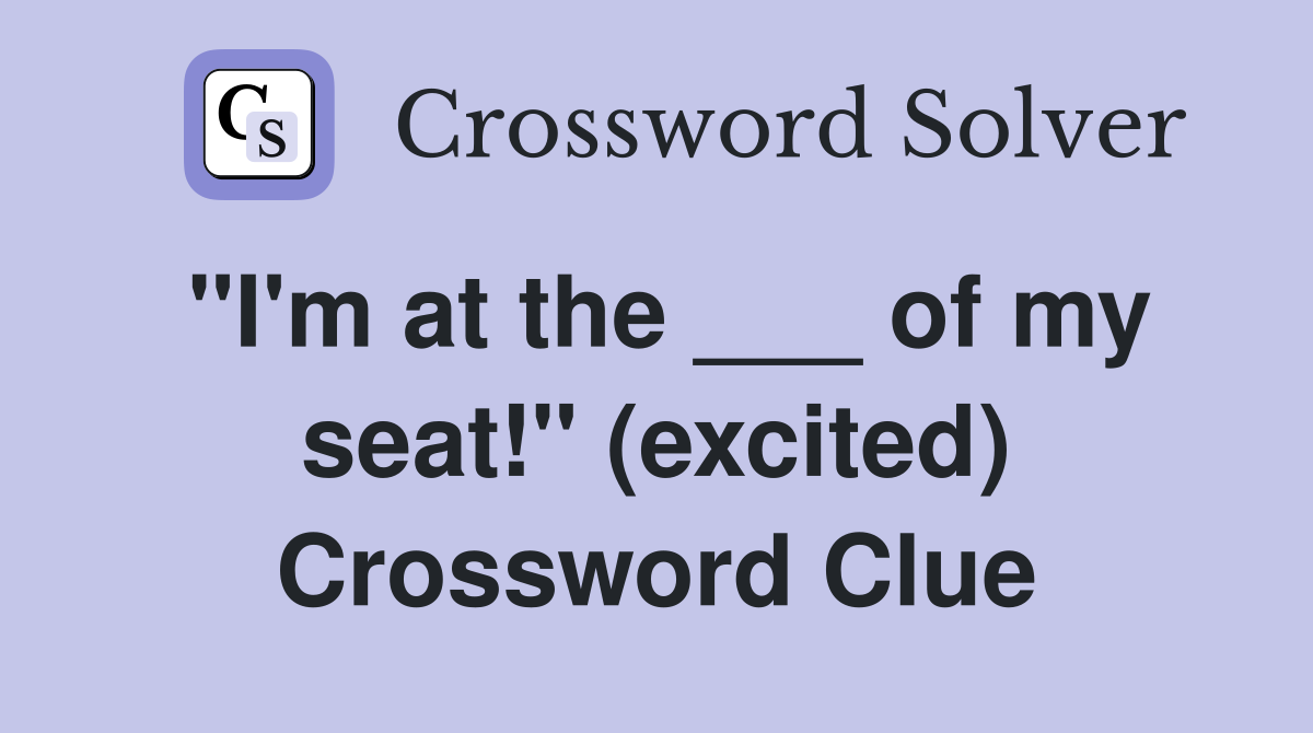 "I'm at the ___ of my seat!" (excited) Crossword Clue