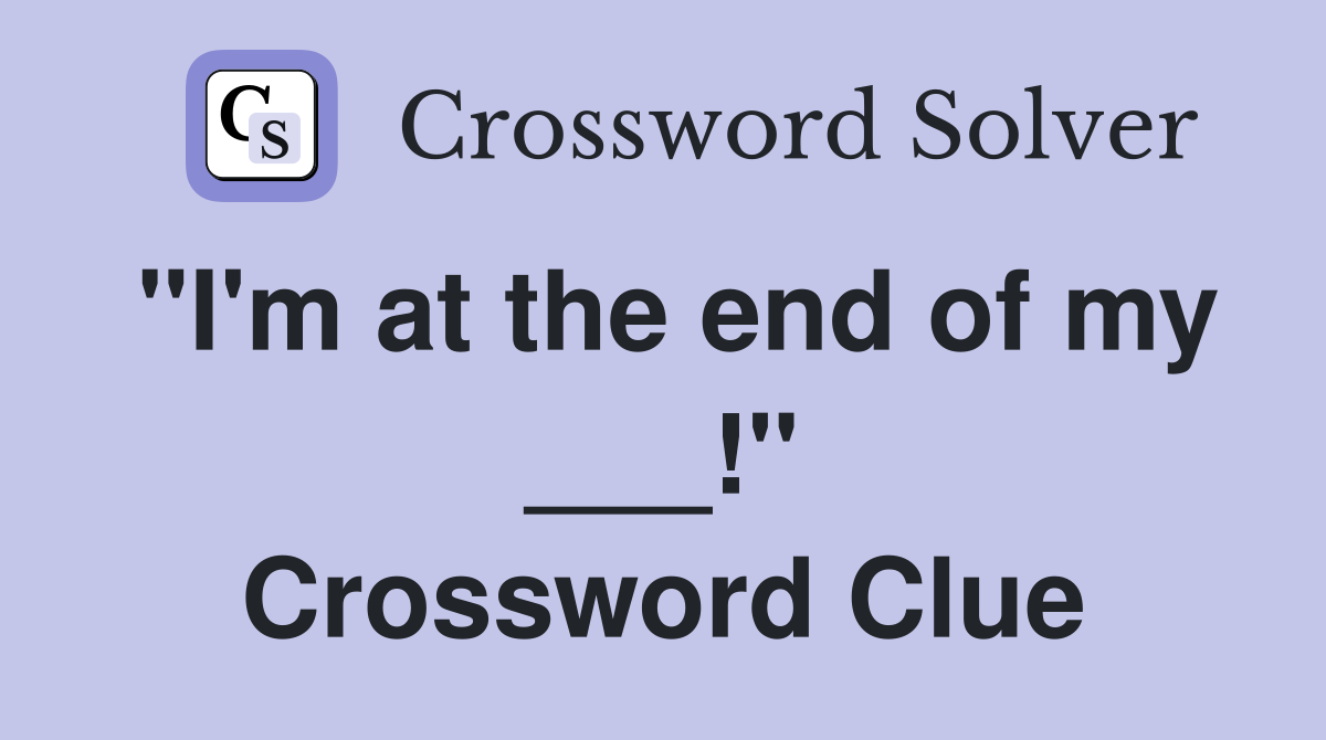 "I'm at the end of my ___!" Crossword Clue