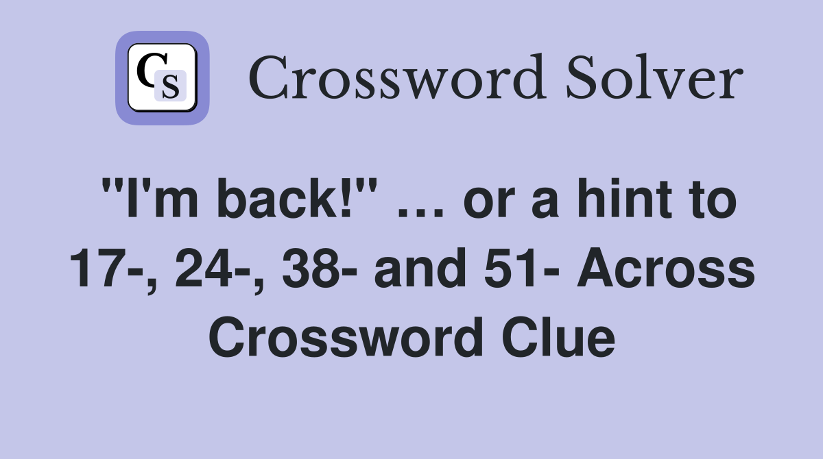"I'm back!" … or a hint to 17-, 24-, 38- and 51- Across Crossword Clue