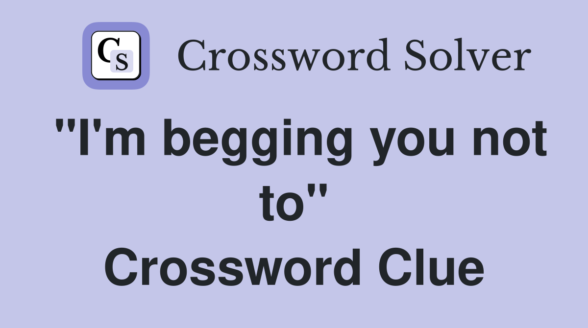 "I'm begging you not to" Crossword Clue