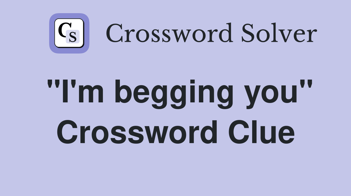 "I'm begging you" Crossword Clue