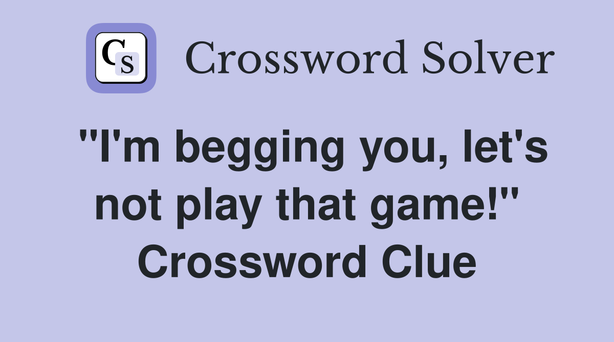 "I'm begging you, let's not play that game!" Crossword Clue