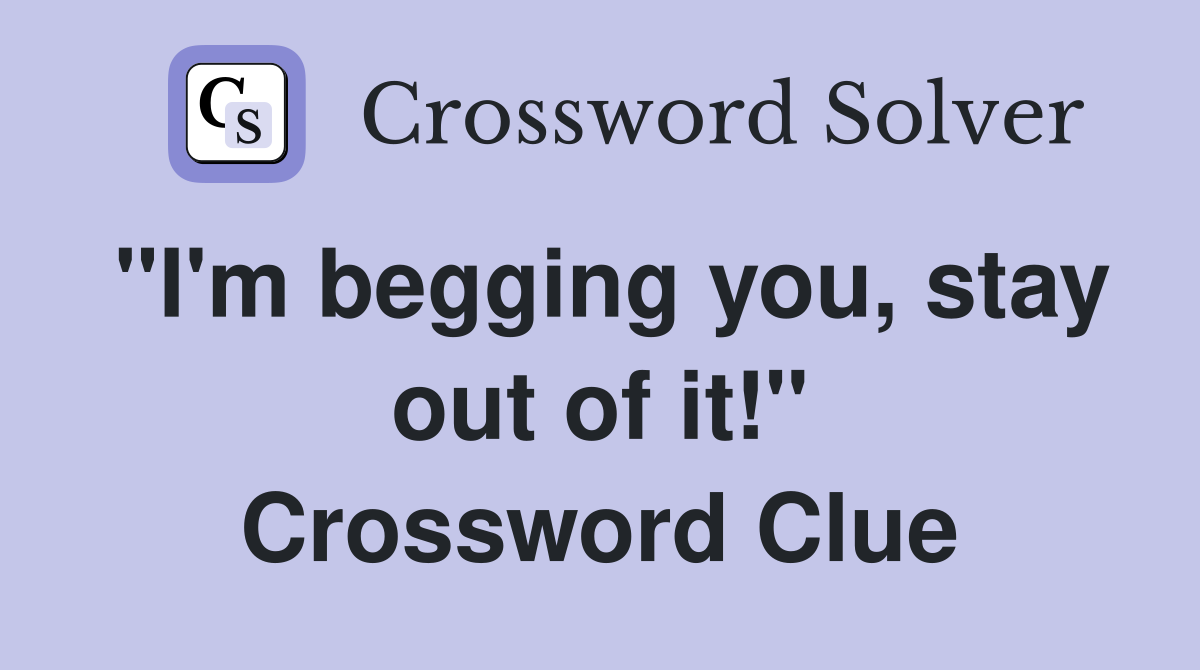 "I'm begging you, stay out of it!" Crossword Clue