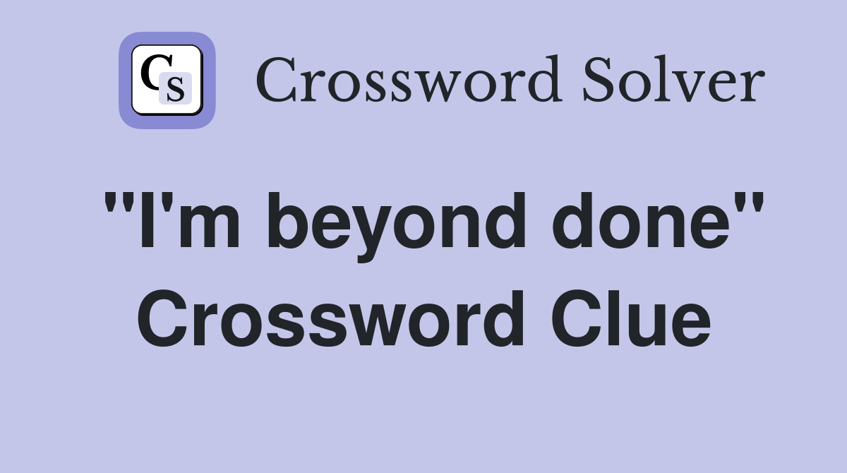 "I'm beyond done" Crossword Clue