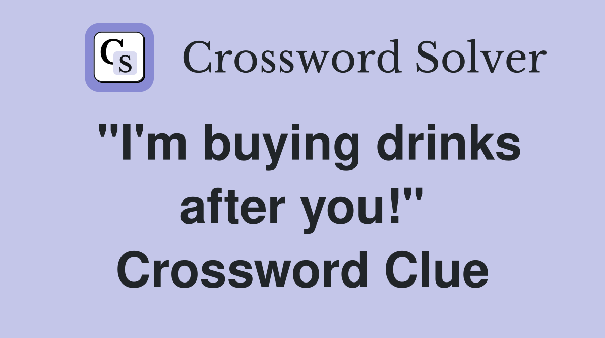 "I'm buying drinks after you!" Crossword Clue