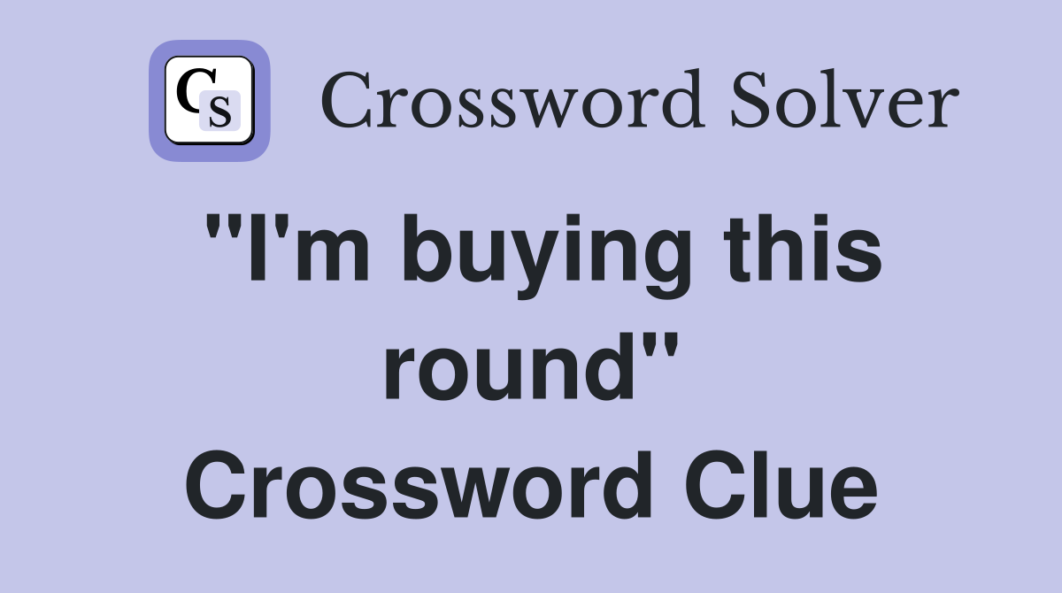 "I'm buying this round" Crossword Clue