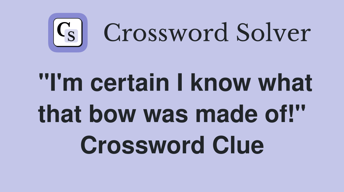"I'm certain I know what that bow was made of!" Crossword Clue
