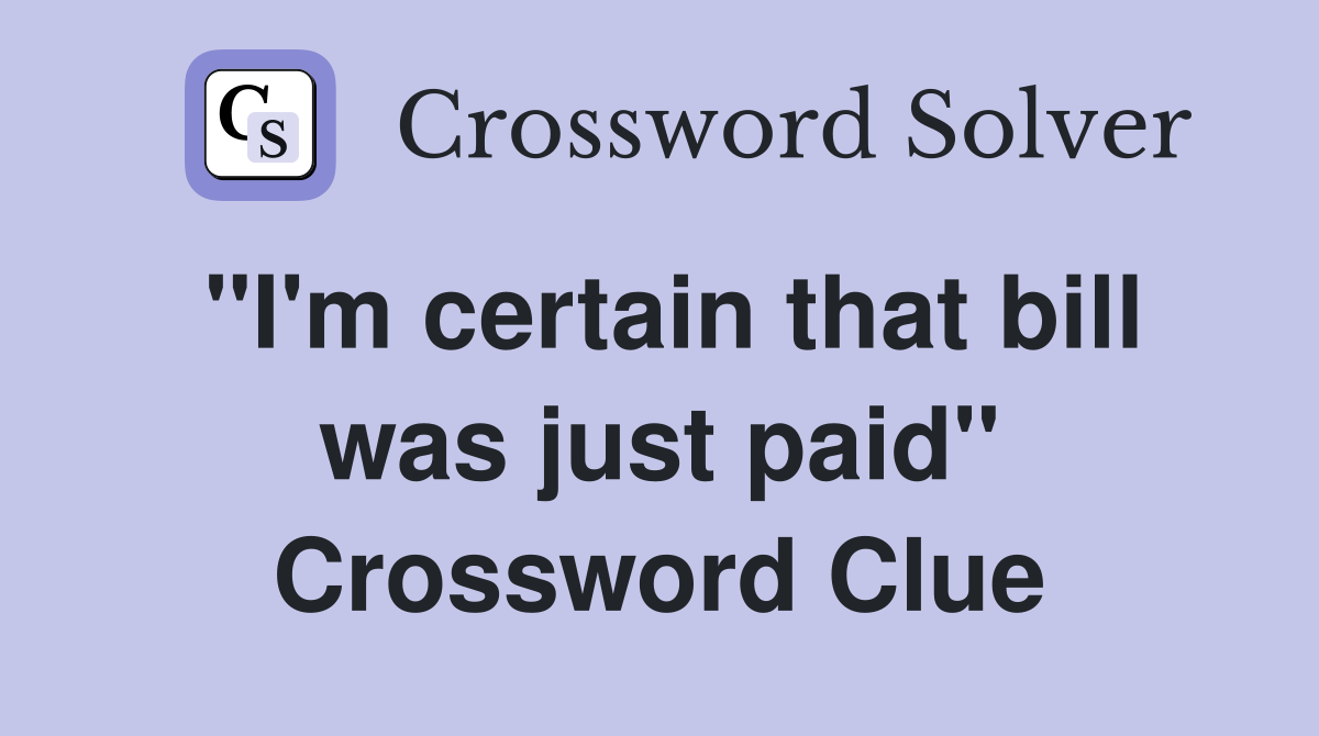 "I'm certain that bill was just paid" Crossword Clue