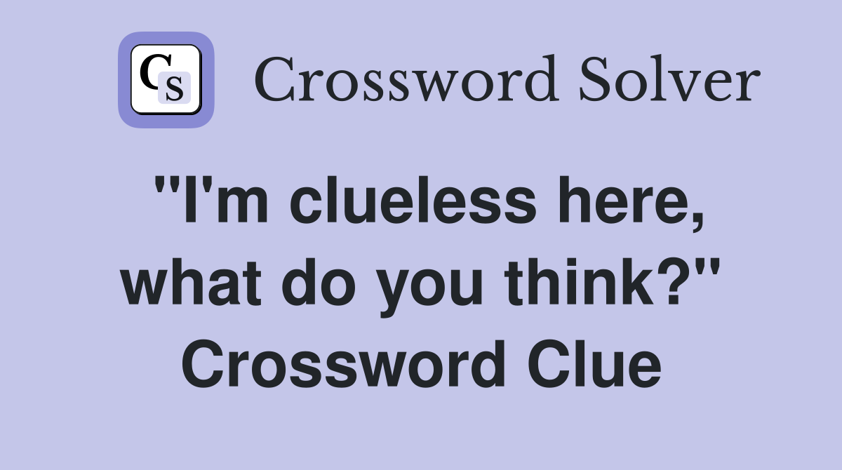 "I'm clueless here, what do you think?" Crossword Clue