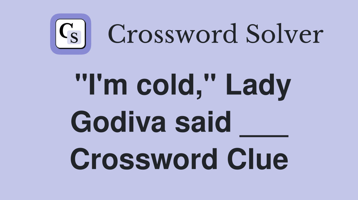 "I'm cold," Lady Godiva said ___ Crossword Clue