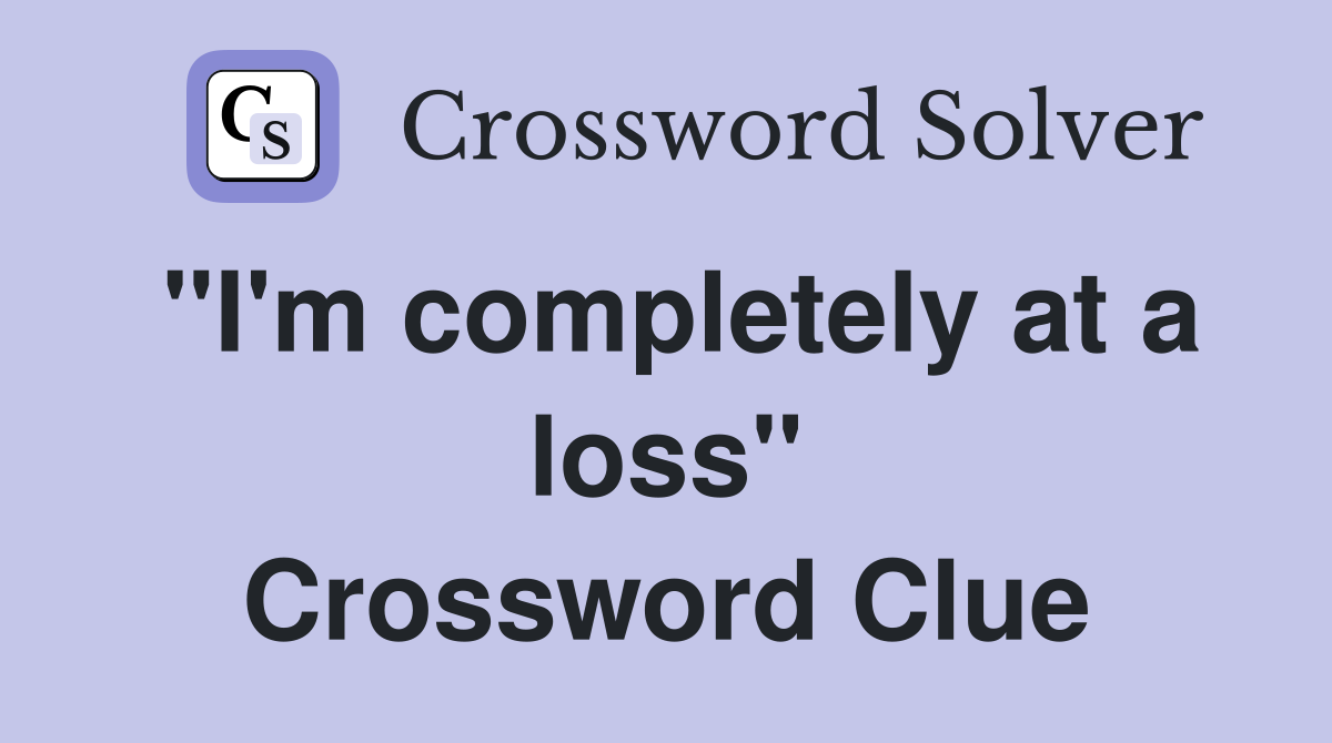 "I'm completely at a loss" Crossword Clue