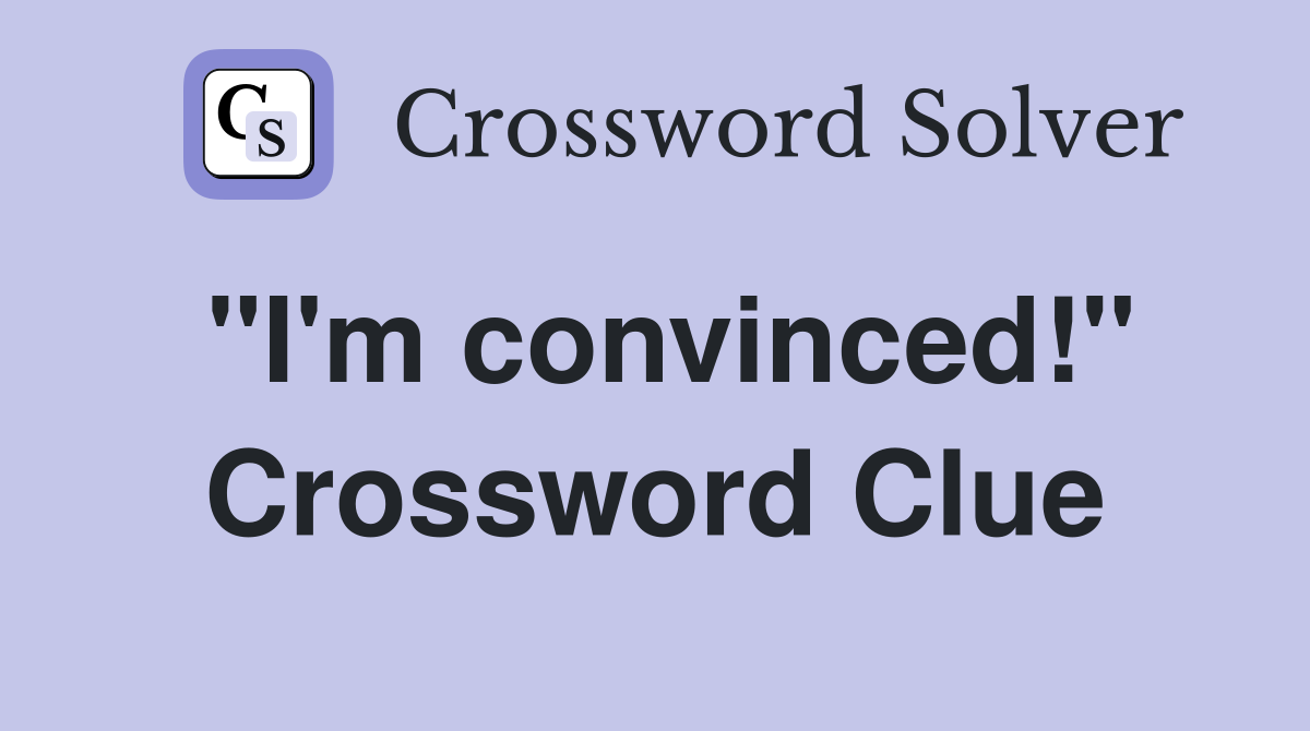 "I'm convinced!" Crossword Clue