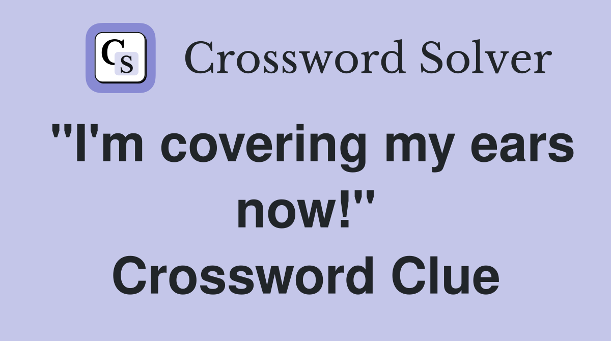"I'm covering my ears now!" Crossword Clue