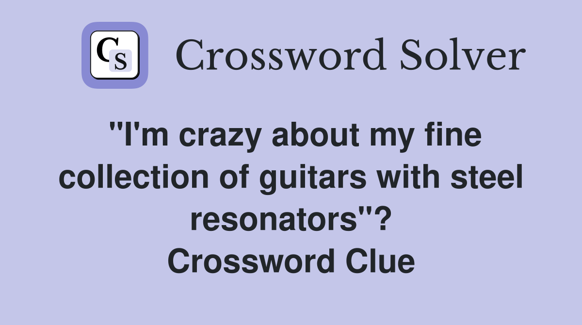 "I'm crazy about my fine collection of guitars with steel resonators"? Crossword Clue