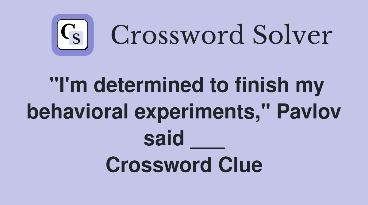 "I'm determined to finish my behavioral experiments," Pavlov said ___ Crossword Clue