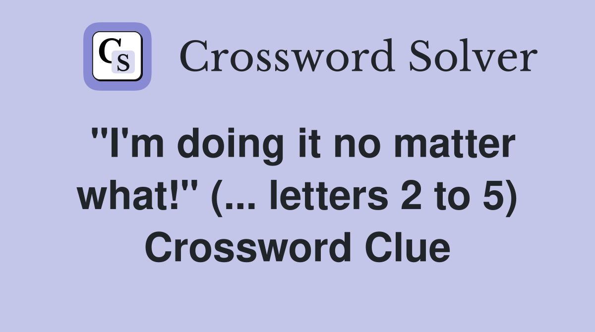 "I'm doing it no matter what!" (... letters 2 to 5) Crossword Clue