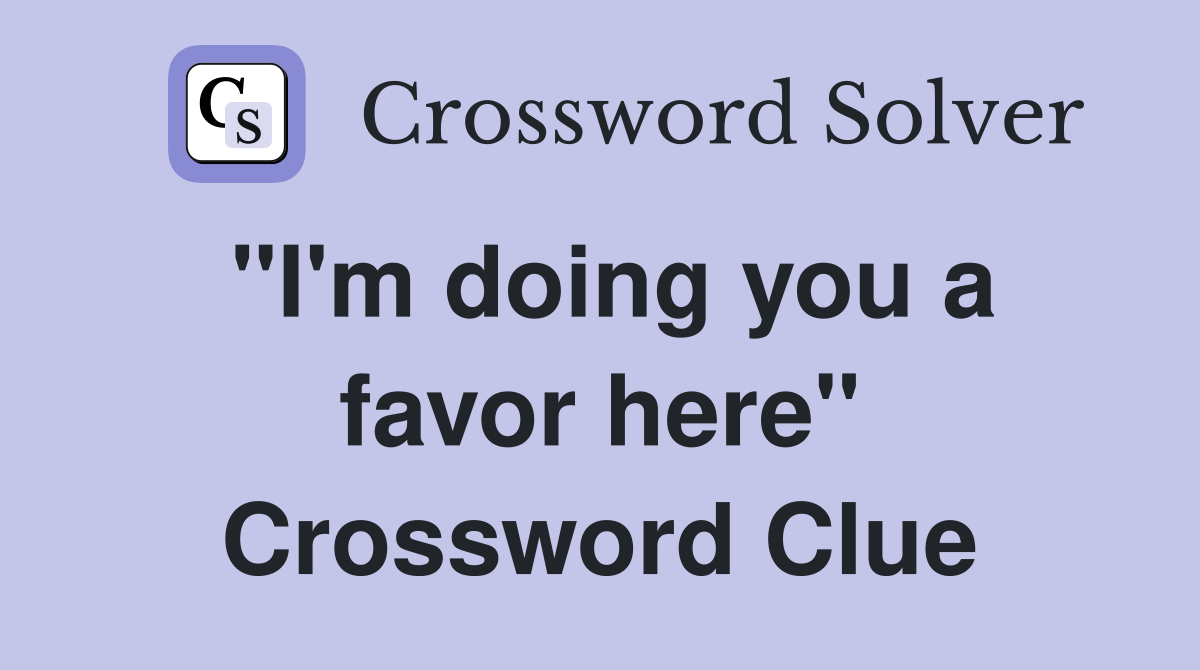 "I'm doing you a favor here" Crossword Clue