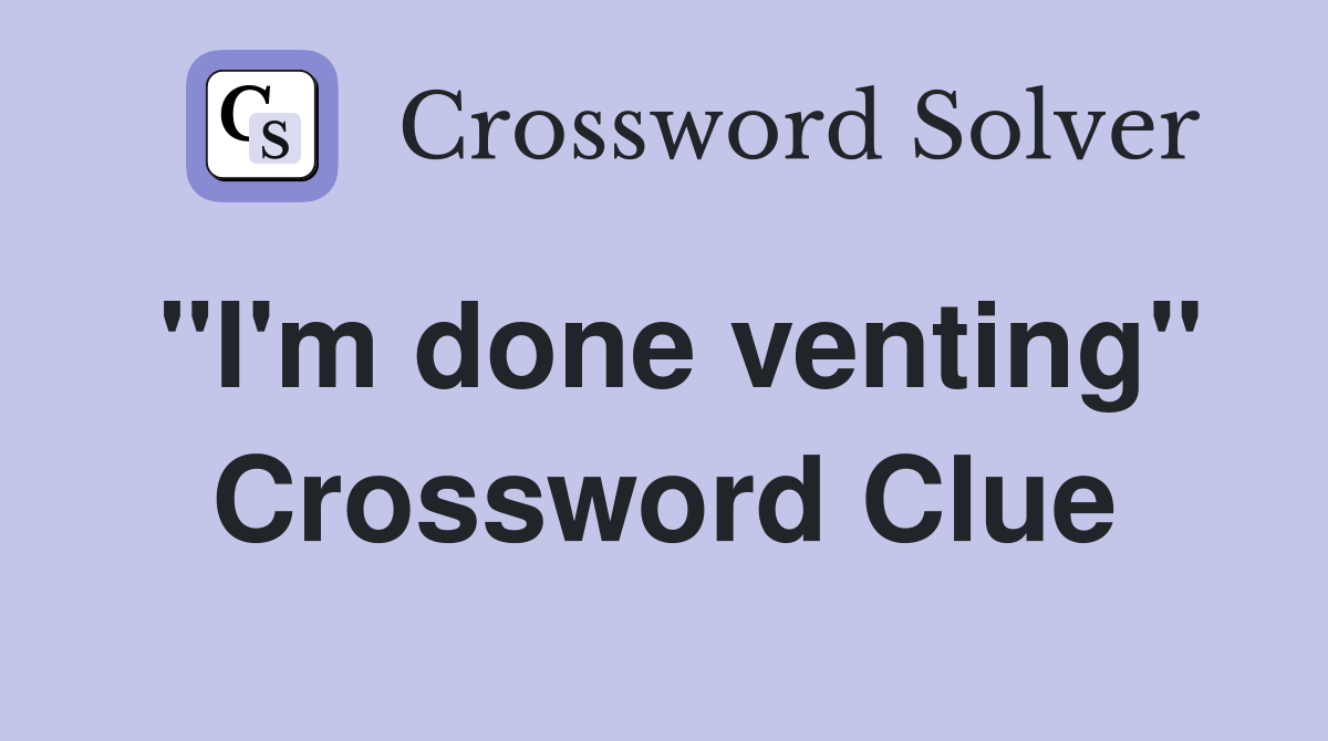 "I'm done venting" Crossword Clue