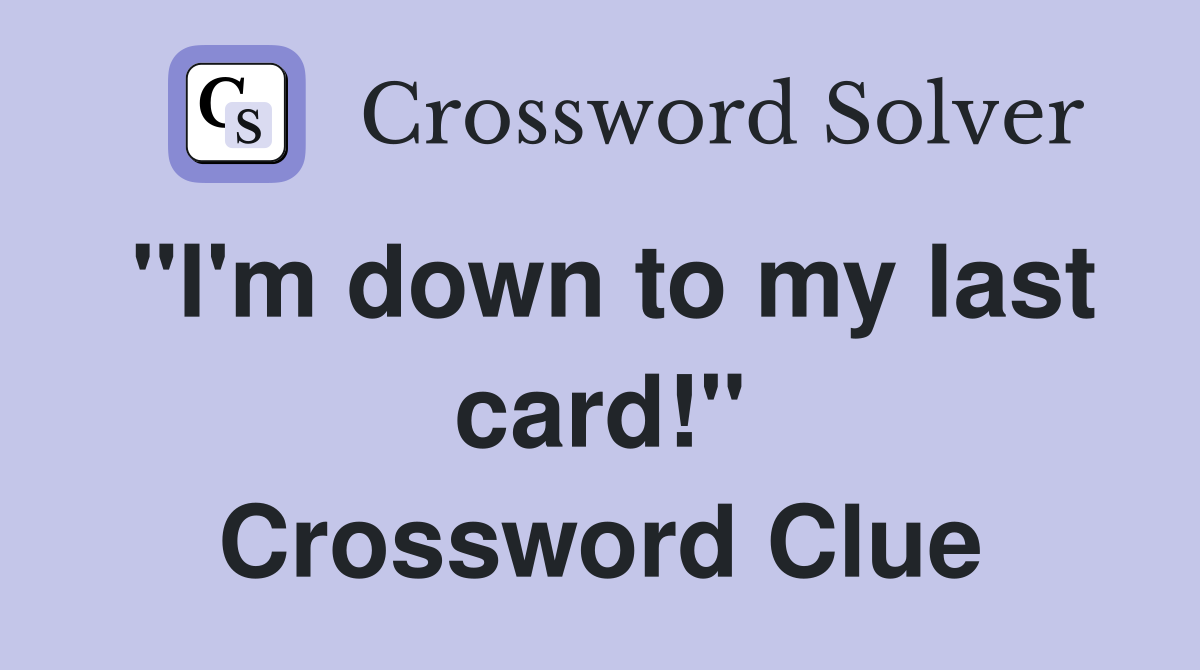 "I'm down to my last card!" Crossword Clue