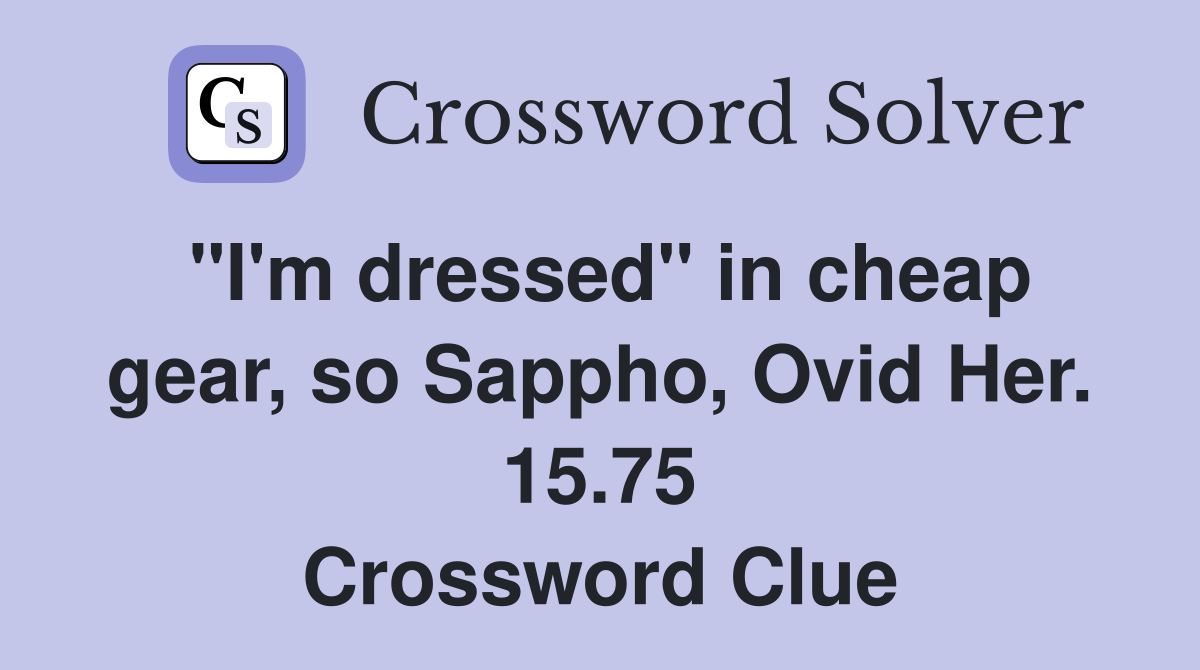 "I'm dressed" in cheap gear, so Sappho, Ovid Her. 15.75 Crossword Clue