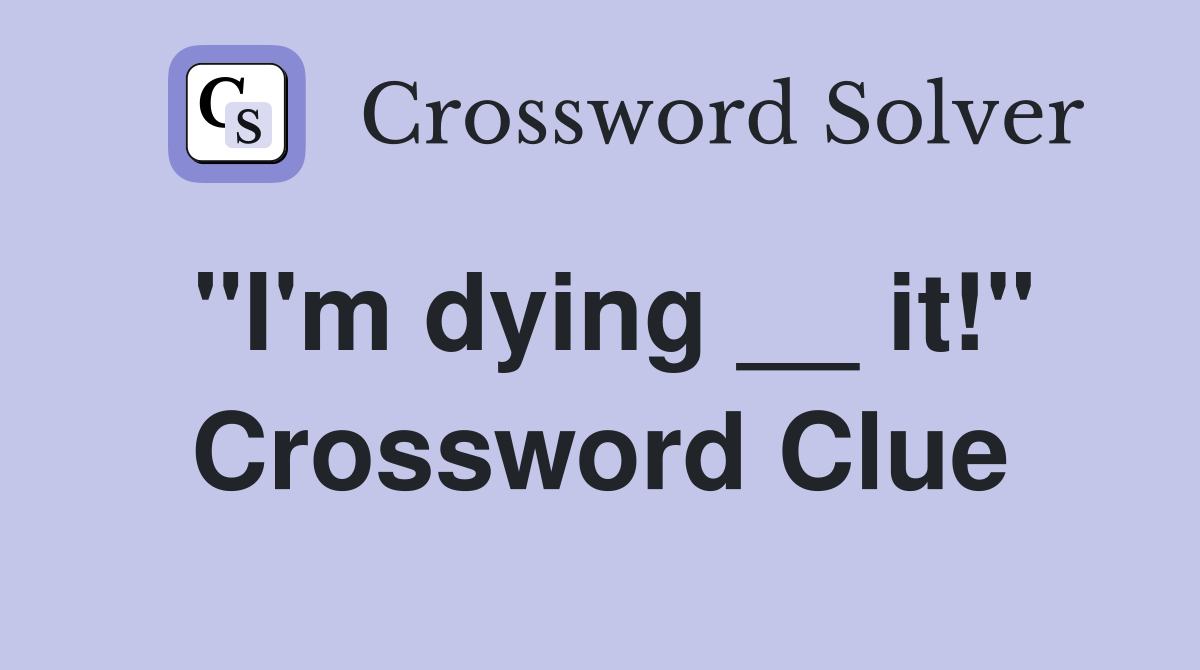 "I'm dying __ it!" Crossword Clue