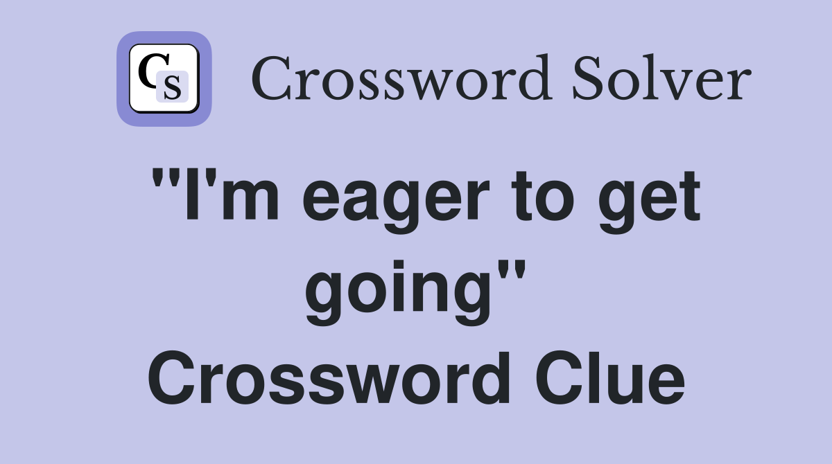 "I'm eager to get going" Crossword Clue