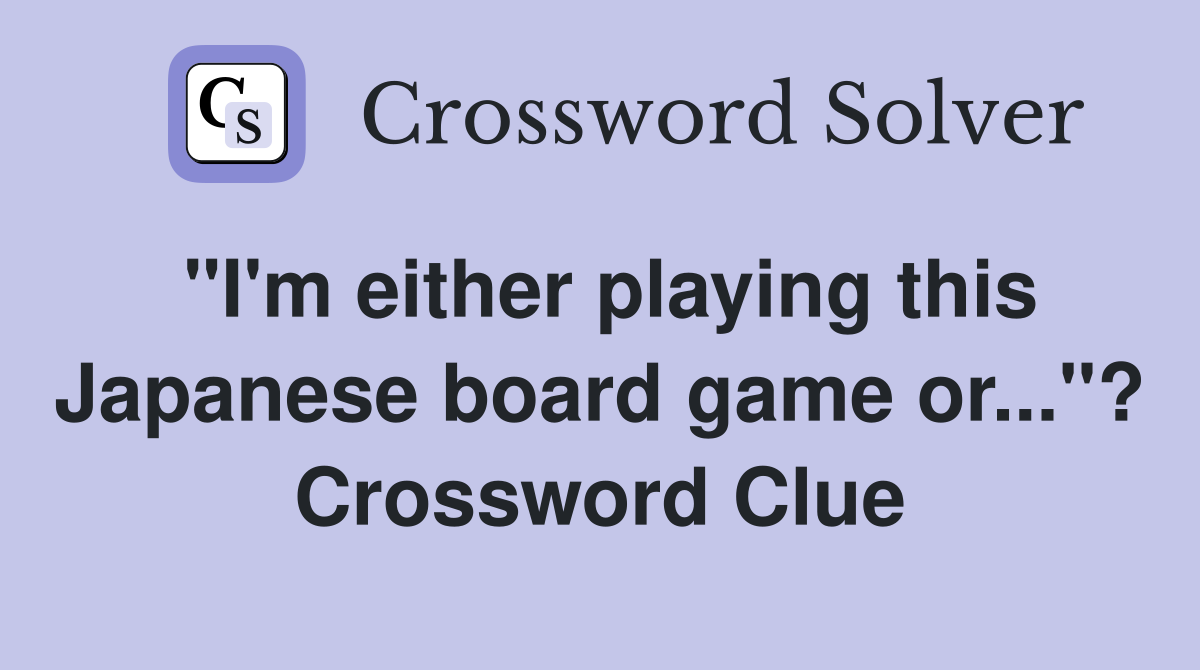 "I'm either playing this Japanese board game or..."? Crossword Clue