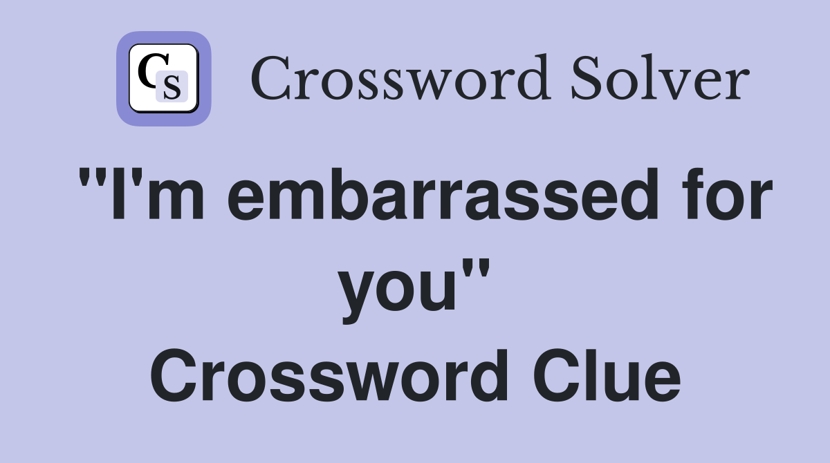 "I'm embarrassed for you" Crossword Clue