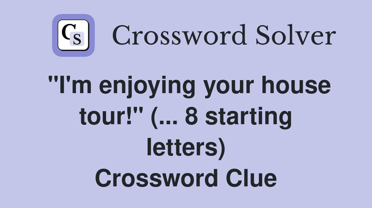 "I'm enjoying your house tour!" (... 8 starting letters) Crossword Clue