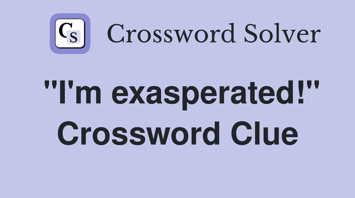"I'm exasperated!" Crossword Clue