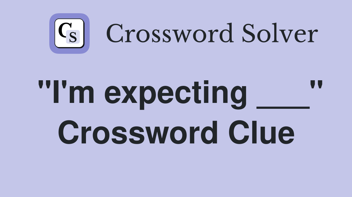 "I'm expecting ___" Crossword Clue